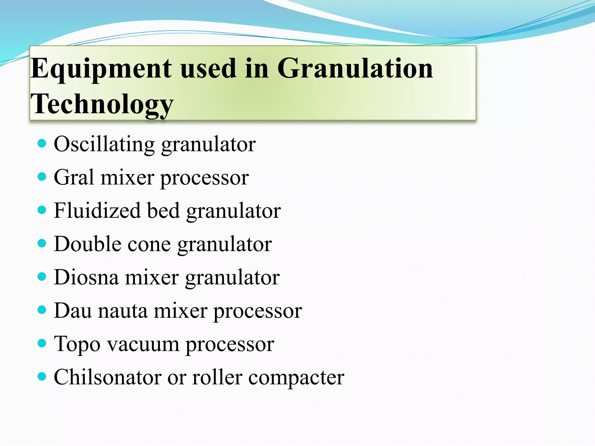 Equipment used in Granulation
Technology
 Oscillating granulator
 Gral mixer processor
 Fluidized bed granulator
 Double cone granulator
 Diosna mixer granulator
 Dau nauta mixer processor
 Topo vacuum processor
 Chilsonator or roller compacter
 
