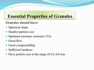 Essential Properties of Granules
Granules should have-
 Spherical shape
 Smaller particle size
 Optimum moisture content(1-2%)
 Good flow
 Good compressibility
 Sufficient hardness
 Have particle size in the range of 0.2-4.0 mm
 