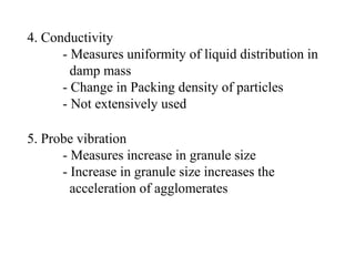 4. Conductivity
- Measures uniformity of liquid distribution in
damp mass
- Change in Packing density of particles
- Not extensively used
5. Probe vibration
- Measures increase in granule size
- Increase in granule size increases the
acceleration of agglomerates
 