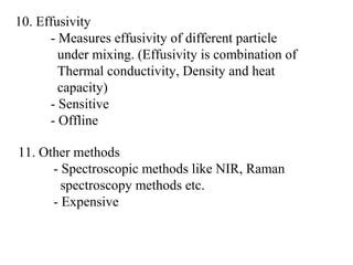 10. Effusivity
- Measures effusivity of different particle
under mixing. (Effusivity is combination of
Thermal conductivity, Density and heat
capacity)
- Sensitive
- Offline
11. Other methods
- Spectroscopic methods like NIR, Raman
spectroscopy methods etc.
- Expensive
 