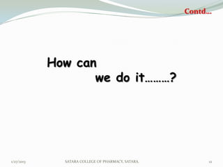 Contd…




            How can
                   we do it………?




1/27/2013     SATARA COLLEGE OF PHARMACY, SATARA.        12
 