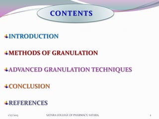 CONTENTS


INTRODUCTION

METHODS OF GRANULATION

ADVANCED GRANULATION TECHNIQUES

CONCLUSION

REFERENCES
1/27/2013   SATARA COLLEGE OF PHARMACY, SATARA.   2
 