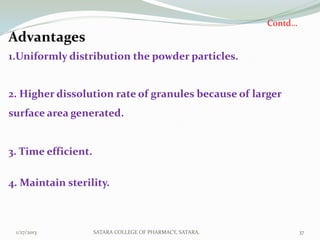 Contd…
Advantages
1.Uniformly distribution the powder particles.


2. Higher dissolution rate of granules because of larger
surface area generated.


3. Time efficient.

4. Maintain sterility.



 1/27/2013           SATARA COLLEGE OF PHARMACY, SATARA.            37
 