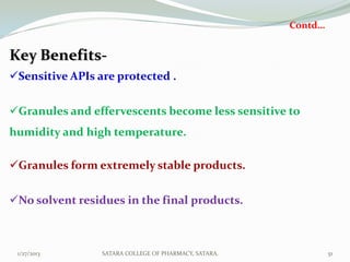 Contd…


Key Benefits-
Sensitive APIs are protected .


Granules and effervescents become less sensitive to
humidity and high temperature.

Granules form extremely stable products.


No solvent residues in the final products.



 1/27/2013       SATARA COLLEGE OF PHARMACY, SATARA.            51
 