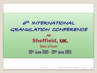 6th INTERNATIONAL
GRANULATION CONFERENCE
                    At
       Sheffield, UK.
             Dates of Event-
     26th June 2013 - 28th June 2013.


             1/27/2013     SATARA COLLEGE OF PHARMACY, SATARA.   54
 