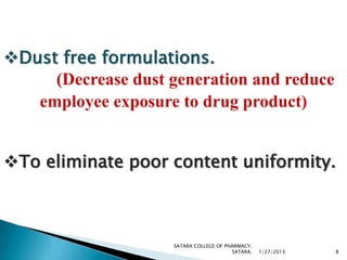 Dust free formulations.
     (Decrease dust generation and reduce
   employee exposure to drug product)


To eliminate poor content uniformity.



                     SATARA COLLEGE OF PHARMACY,
                                         SATARA.   1/27/2013   8
 