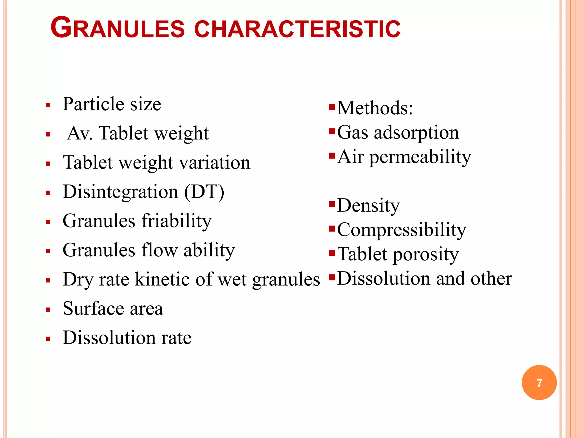 GRANULES CHARACTERISTIC
 Particle size
 Av. Tablet weight
 Tablet weight variation
 Disintegration (DT)
 Granules friability
 Granules flow ability
 Dry rate kinetic of wet granules
 Surface area
 Dissolution rate
Methods:
Gas adsorption
Air permeability
Density
Compressibility
Tablet porosity
Dissolution and other
7
 