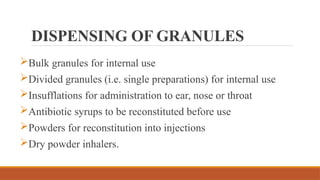 DISPENSING OF GRANULES
Bulk granules for internal use
Divided granules (i.e. single preparations) for internal use
Insufflations for administration to ear, nose or throat
Antibiotic syrups to be reconstituted before use
Powders for reconstitution into injections
Dry powder inhalers.
 