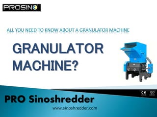 GRANULATOR
MACHINE?
PRO Sinoshredder
www.sinoshredder.com
 