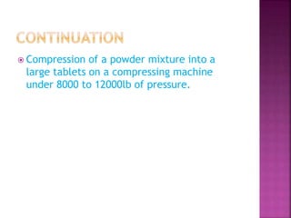  Compression of a powder mixture into a 
large tablets on a compressing machine 
under 8000 to 12000lb of pressure. 
 