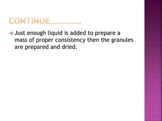  Just enough liquid is added to prepare a 
mass of proper consistency then the granules 
are prepared and dried. 
 