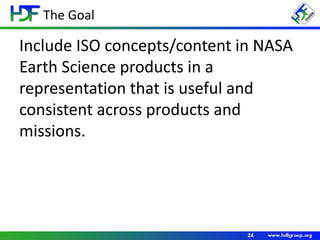 The Goal
24
Include ISO concepts/content in NASA
Earth Science products in a
representation that is useful and
consistent across products and
missions.
 