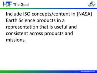 The Goal
3
Include ISO concepts/content in [NASA]
Earth Science products in a
representation that is useful and
consistent across products and
missions.
 