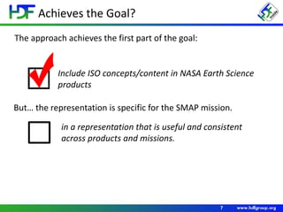 Achieves the Goal?
7
The approach achieves the first part of the goal:
Include ISO concepts/content in NASA Earth Science
products
in a representation that is useful and consistent
across products and missions.
But… the representation is specific for the SMAP mission.
 