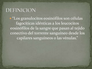  “Los granulocitos eosinófilos son células
   fagocíticas idénticas a los leucocitos
eosinófilos de la sangre que pasan al tejido
conectivo del torrente sanguíneo desde los
    capilares sanguíneos o las vénulas.”
 