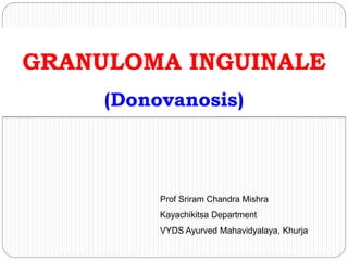 GRANULOMA INGUINALE
(Donovanosis)
Prof Sriram Chandra Mishra
Kayachikitsa Department
VYDS Ayurved Mahavidyalaya, Khurja
 