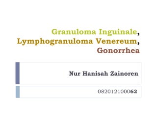 Granuloma Inguinale,
Lymphogranuloma Venereum,
Gonorrhea
082012100062
Nur Hanisah Zainoren
 