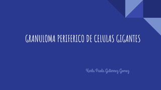 GRANULOMA PERIFERICO DE CELULAS GIGANTES
Karla Paola Gutierrez Gomez
 