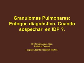 Granulomas Pulmonares:
Enfoque diagnóstico. Cuando
sospechar en IDP ?.
Dr. Román Angulo Vigo.
Pediatría General
Hospital Edgardo Rebagliati Martins.
 