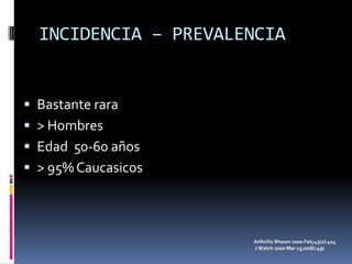 INCIDENCIA – PREVALENCIA


 Bastante rara
 > Hombres
 Edad 50-60 años
 > 95% Caucasicos




                      Arthritis Rheum 2000 Feb;43(2):414
                      J Watch 2000 Mar 15;20(6):49)
 