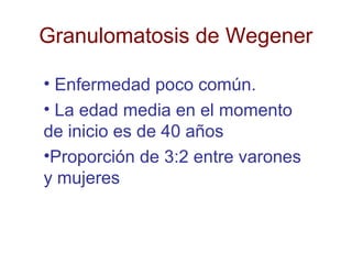 Granulomatosis de Wegener
• Enfermedad poco común.
• La edad media en el momento
de inicio es de 40 años
•Proporción de 3:2 entre varones
y mujeres
 