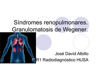 Síndromes renopulmonares.
Granulomatosis de Wegener.

José David Albillo
R1 Radiodiagnóstico HUSA

 
