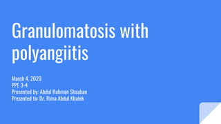Granulomatosis with
polyangiitis
March 4, 2020
PPE 3-4
Presented by: Abdul Rahman Shaaban
Presented to: Dr. Rima Abdul Khalek
 