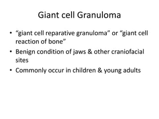 Giant cell Granuloma
• “giant cell reparative granuloma” or “giant cell
reaction of bone”
• Benign condition of jaws & other craniofacial
sites
• Commonly occur in children & young adults
 