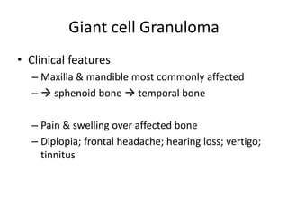 Giant cell Granuloma
• Clinical features
– Maxilla & mandible most commonly affected
–  sphenoid bone  temporal bone
– Pain & swelling over affected bone
– Diplopia; frontal headache; hearing loss; vertigo;
tinnitus
 