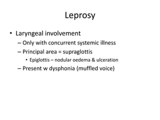 Leprosy
• Laryngeal involvement
– Only with concurrent systemic illness
– Principal area = supraglottis
• Epiglottis – nodular oedema & ulceration
– Present w dysphonia (muffled voice)
 