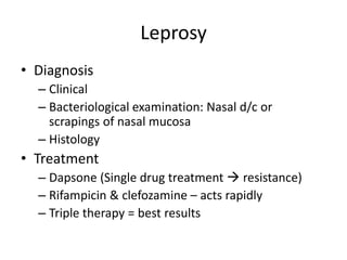 Leprosy
• Diagnosis
– Clinical
– Bacteriological examination: Nasal d/c or
scrapings of nasal mucosa
– Histology
• Treatment
– Dapsone (Single drug treatment  resistance)
– Rifampicin & clefozamine – acts rapidly
– Triple therapy = best results
 