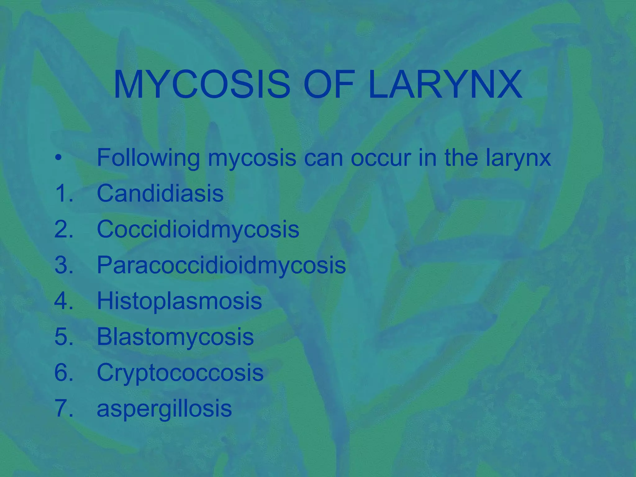 MYCOSIS OF LARYNX
•    Following mycosis can occur in the larynx
1.   Candidiasis
2.   Coccidioidmycosis
3.   Paracoccidioidmycosis
4.   Histoplasmosis
5.   Blastomycosis
6.   Cryptococcosis
7.   aspergillosis
 