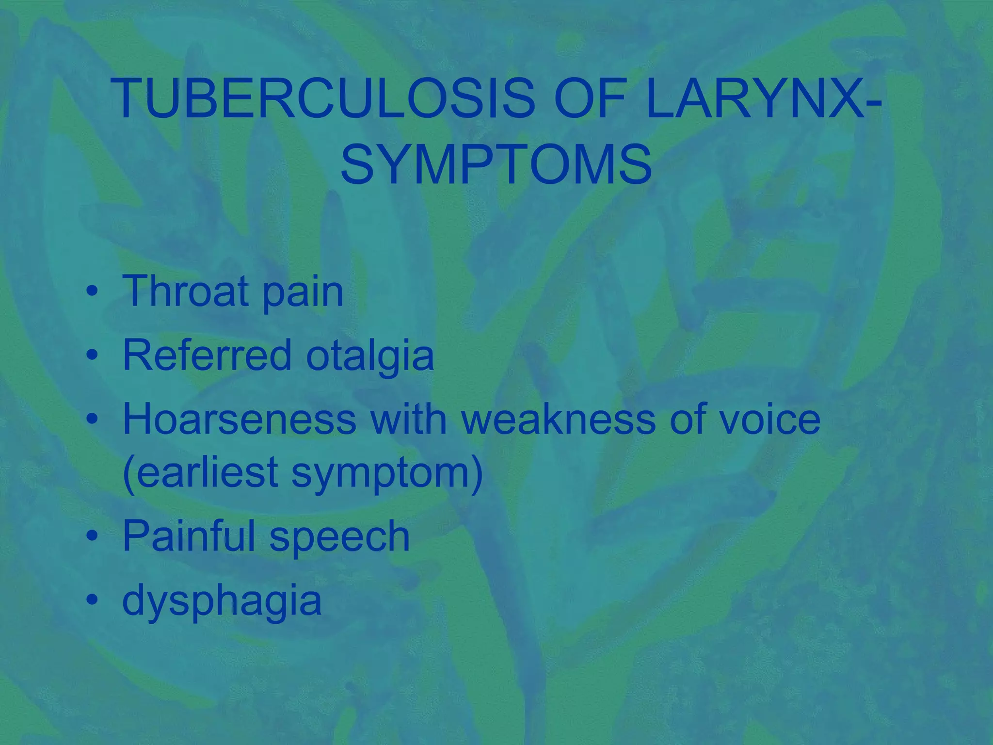 TUBERCULOSIS OF LARYNX-
       SYMPTOMS

• Throat pain
• Referred otalgia
• Hoarseness with weakness of voice
  (earliest symptom)
• Painful speech
• dysphagia
 
