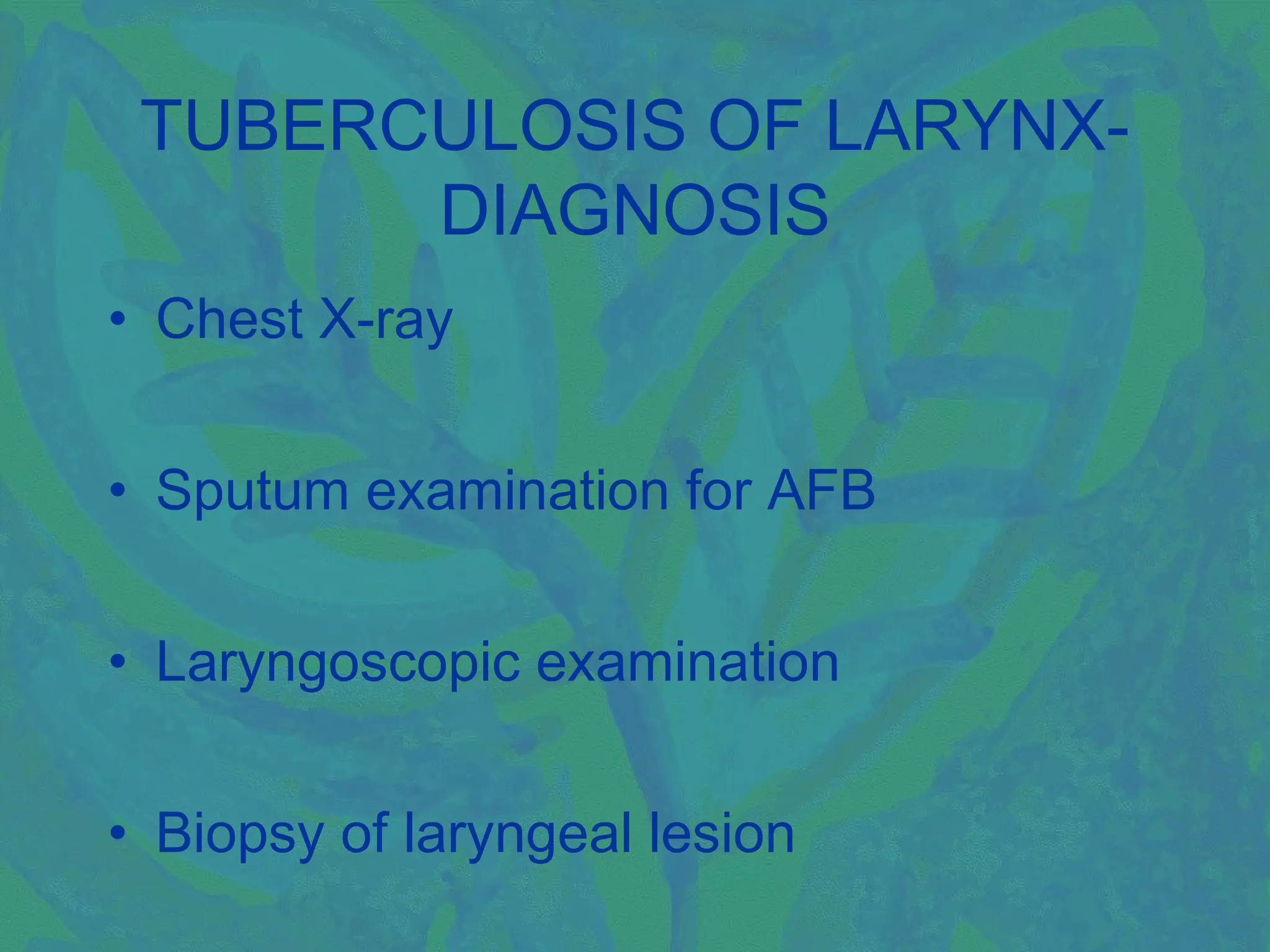 TUBERCULOSIS OF LARYNX-
       DIAGNOSIS
• Chest X-ray


• Sputum examination for AFB


• Laryngoscopic examination


• Biopsy of laryngeal lesion
 