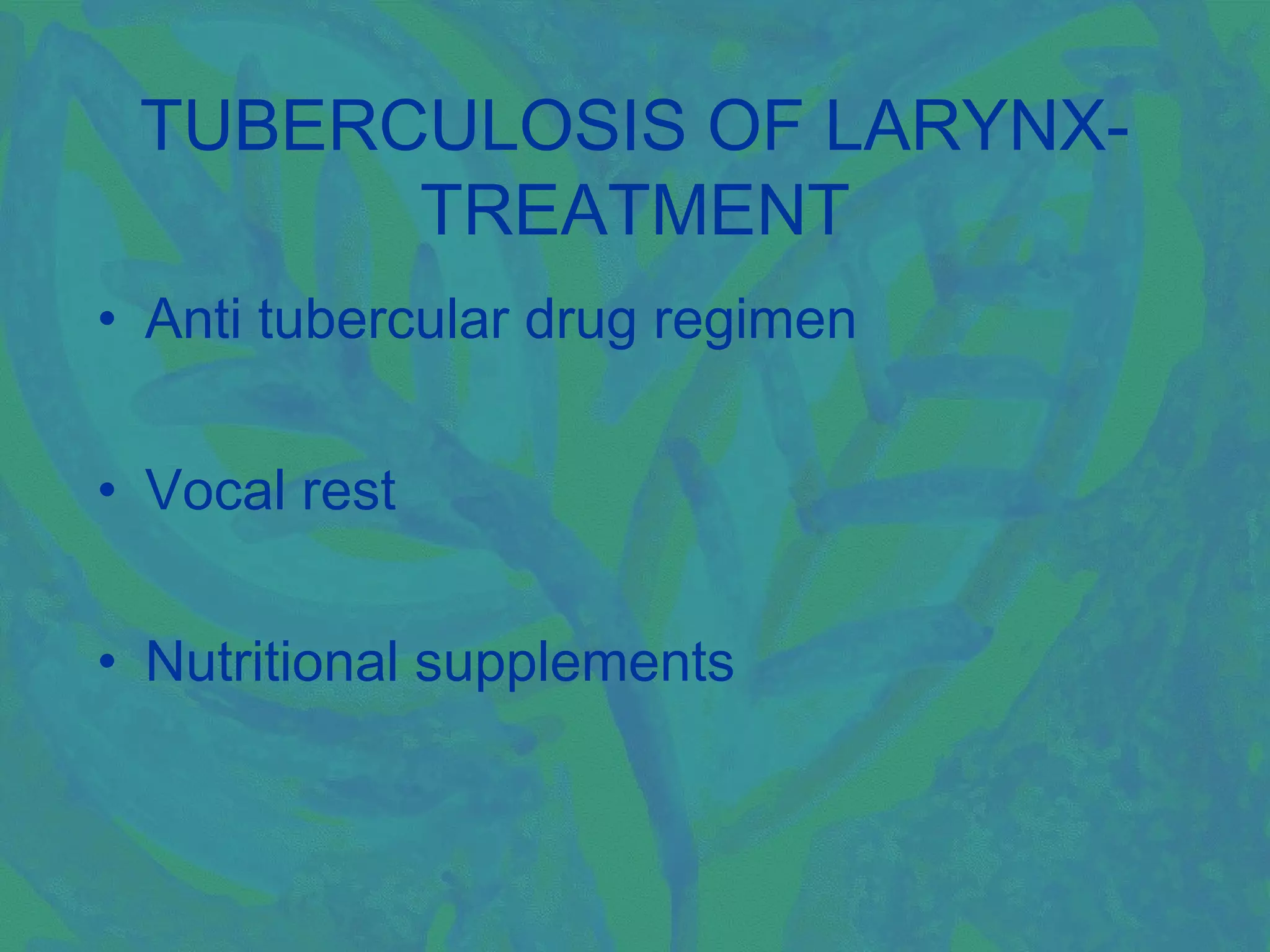 TUBERCULOSIS OF LARYNX-
       TREATMENT
• Anti tubercular drug regimen


• Vocal rest


• Nutritional supplements
 