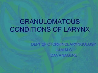 GRANULOMATOUS
CONDITIONS OF LARYNX

     DEPT OF OTORHINOLARYNGOLOGY
                JJM M C
              DAVANAGERE
 