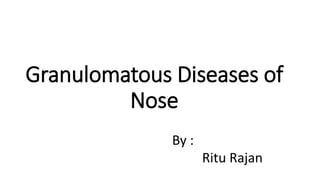 Granulomatous Diseases of
Nose
By :
Ritu Rajan
 