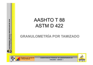 AASHTO T 88
      ASTM D 422

GRANULOMETRÍA POR TAMIZADO




        COMPETENCIAS TÉCNICAS  DE LABORATORISTA EN  
                   VIALIDAD –
                   VIALIDAD – GRADO  I
 