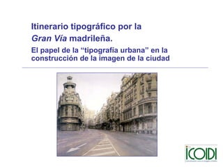 Itinerario tipográfico por la
Gran Vía madrileña.
El papel de la “tipografía urbana” en la
construcción de la imagen de la ciudad
 