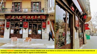 Farmacia Madroñal modernista (1901) por el Doctor Sebatés Lacot. En el interior se conserva casi la totalidad de la decoración modernista de
inspiración gótica original. Desde 1973 la regenta la familia Madroñal.
 