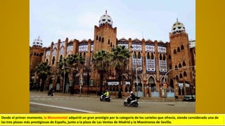 Desde el primer momento, la Monumental adquirió un gran prestigio por la categoría de los carteles que ofrecía, siendo considerada una de
las tres plazas más prestigiosas de España, junto a la plaza de Las Ventas de Madrid y la Maestranza de Sevilla.
 