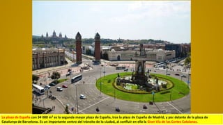 La plaza de España con 34 000 m² es la segunda mayor plaza de España,​ tras la plaza de España de Madrid, y por delante de la plaza de
Catalunya de Barcelona. Es un Importante centro del tránsito de la ciudad, al confluir en ella la Gran Vía de las Cortes Catalanas.
 
