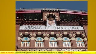 Arenas de Barcelona fue reconstruida y diseñada en un centro comercial en marzo de 2011 por Richard Rogers.
 