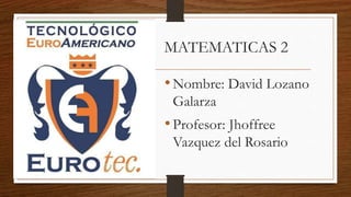 MATEMATICAS 2
•Nombre: David Lozano
Galarza
•Profesor: Jhoffree
Vazquez del Rosario
 