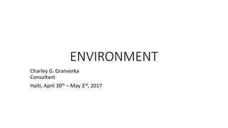 ENVIRONMENT
Charley G. Granvorka
Consultant
Haïti, April 30th – May 3rd, 2017
 