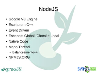 NodeJS
● Google V8 Engine
● Escrito em C++
● Event Driven
● Escopos: Global, Glocal e Local
● Native Code
● Mono Thread
– Balanceamento++
● NPMJS.ORG
 