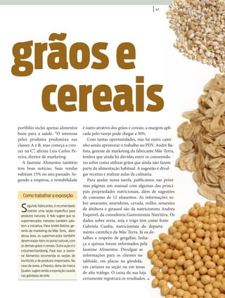 | 47




grãos e
  cereais
portfólio inclui apenas alimentos            é outro atrativo dos grãos e cereais: a margem apli-
bons para a saúde. “O interesse              cada pelo varejo pode chegar a 30%.
pelos produtos predomina nas                    Com tantas oportunidades, não há outro cami-
classes A e B, mas começa a cres-            nho senão aprimorar o trabalho no PDV. André Ba-
cer na C”, a rma Luís Carlos Pe-             lista, gerente de marketing da fabricante Mãe Terra,
reira, diretor de marketing.                 lembra que ainda há dúvidas entre os consumido-
   A Jasmine Alimentos também                res sobre como utilizar grãos que ainda não fazem
tem boas notícias. Suas vendas               parte da alimentação habitual. A sugestão é divul-
subiram 15% no ano passado. Se-              gar receitas e realizar aulas de culinária.
gundo a empresa, a rentabilidade                Para ajudar nessa tarefa, publicamos nas próxi-
                                             mas páginas um manual com algumas das princi-
                                             pais propriedades nutricionais, além de sugestões
  Como trabalhar a exposição                 de consumo de 12 alimentos. As informações so-
                                             bre amaranto, amendoim, cevada, milho, sementes
 S   egundo fabricantes, é recomendado
     manter uma seção especíﬁca para
 produtos naturais. A Yoki sugere que os
                                             de abóbora e girassol são da nutricionista Andrea
                                             Esquivel, da consultoria Gastronomia Nutritiva. Os
 supermercados menores também ado-           dados sobre aveia, soja e trigo têm como fonte
 tem a iniciativa. Para André Balista, ge-   Gabriela Cunha, nutricionista do departa-
 rente de marketing da Mãe Terra, além       mento cientí co da Mãe Terra. Já os de-
 dessa área, os supermercados também
                                             talhes a respeito de gergelim, linha-
 devem expor itens no ponto natural, com
 os demais grãos e cereais. Outra ação é o
                                             ça e quinua foram informados pela
 crossmerchandising. Para isso, a Jasmi-     Jasmine Alimentos. Divulgue as
 ne Alimentos recomenda as seções de         informações para os clientes no
 hortifrútis e de produtos importados. No    tabloide, em placas na gôndola,
 caso da aveia, a Pepsico, dona da marca     em cartazes na seção ou em áreas
 Quaker, sugere ainda a exposição casada
                                             de alto tráfego. O caixa da sua loja
 nas gôndolas de leite.
                                             certamente registrará os resultados.
 