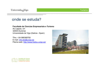 Turismo



onde se estuda?
Facultade de Ciencias Empresariais e Turismo
As Lagoas, s/n
32004-Ourense
Universidade de Vigo (Galicia - Spain)

Tfno. +34 988368700
E-mail: info.eto@uvigo.es
Páxina web: http://www.fcetou.uvigo.es/
 