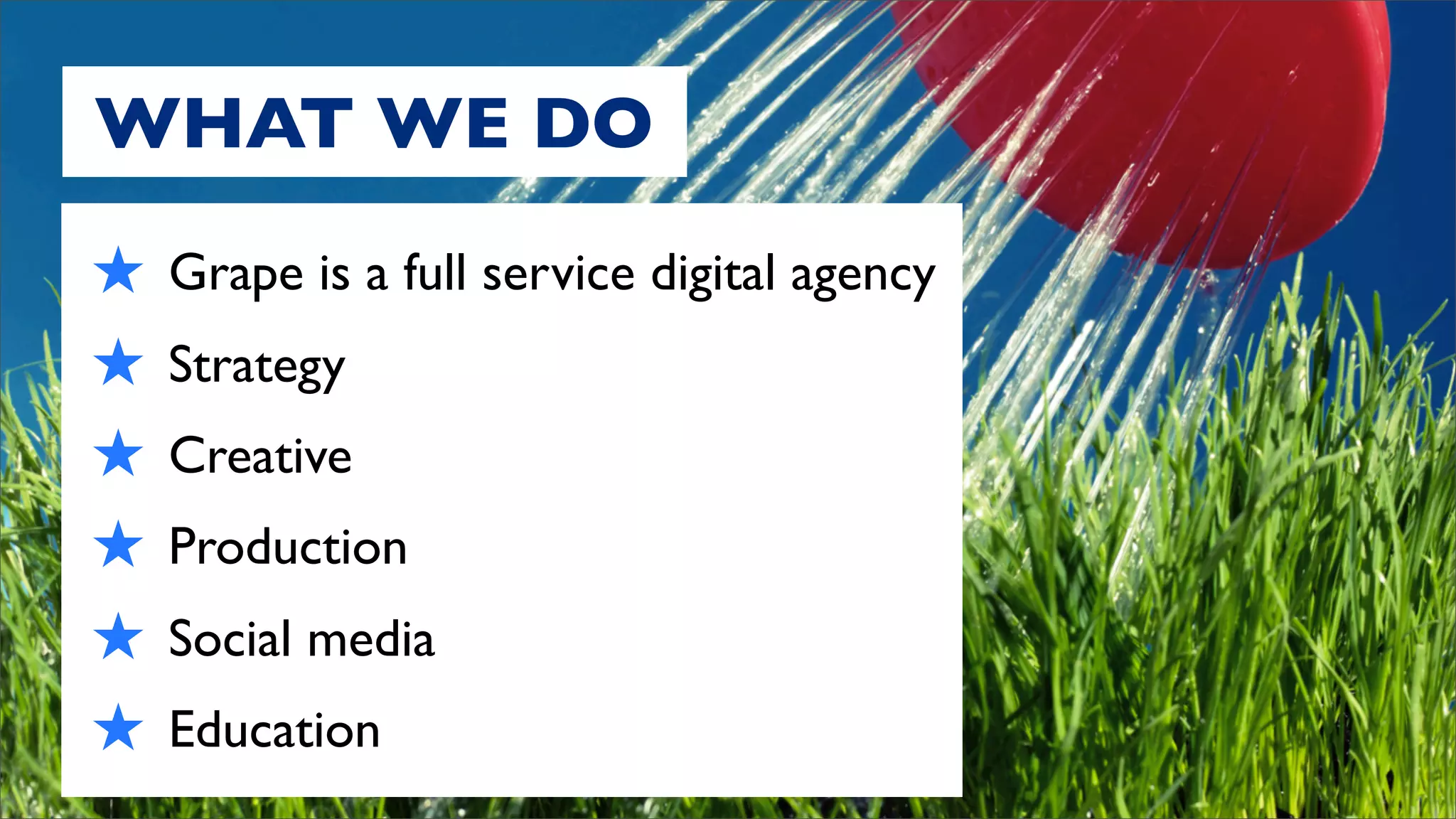 WHAT WE DO
★   Grape is a full service digital agency
★   Strategy
★   Creative
★   Production
★   Social media
★   Education
 