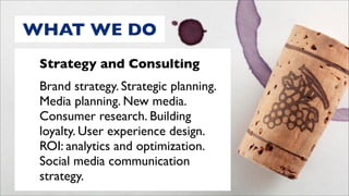 WHAT WE DO
 Strategy and Consulting
 Brand strategy. Strategic planning.
 Media planning. New media.
 Consumer research. Building
 loyalty. User experience design.
 ROI: analytics and optimization.
 Social media communication
 strategy.
 